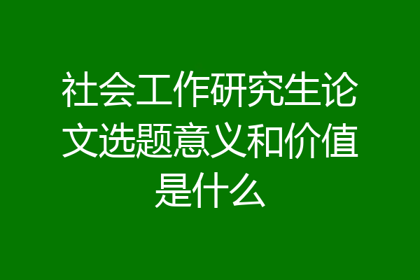 社会工作研究生论文选题意义和价值是什么