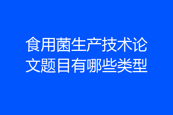 食用菌生产技术论文题目有哪些类型