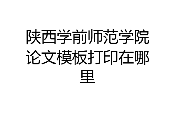 陕西学前师范学院论文模板打印在哪里