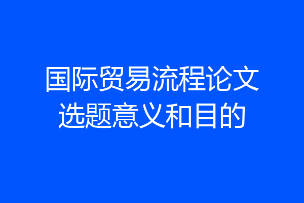 国际贸易流程论文选题意义和目的