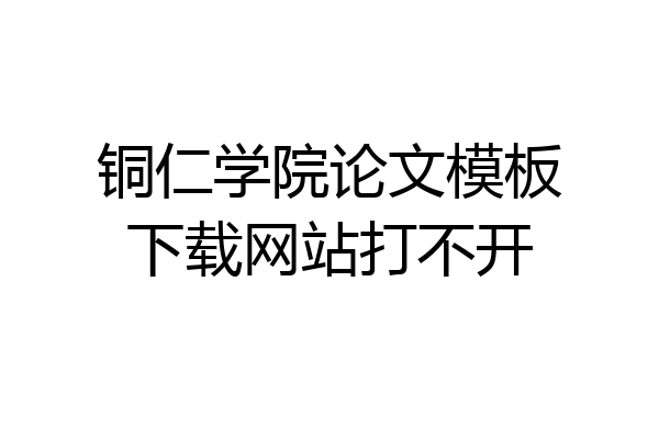 铜仁学院论文模板下载网站打不开