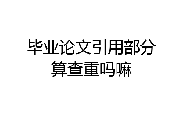 毕业论文引用部分算查重吗嘛