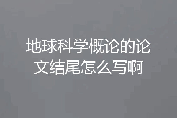 地球科学概论的论文结尾怎么写啊