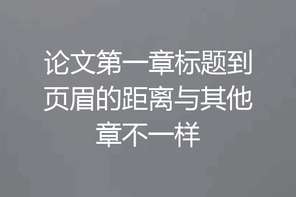论文第一章标题到页眉的距离与其他章不一样