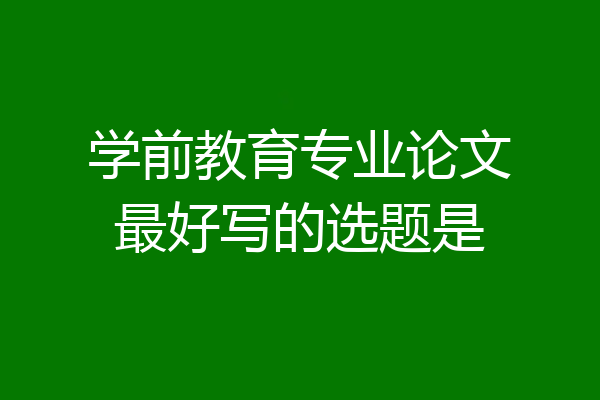 学前教育专业论文最好写的选题是