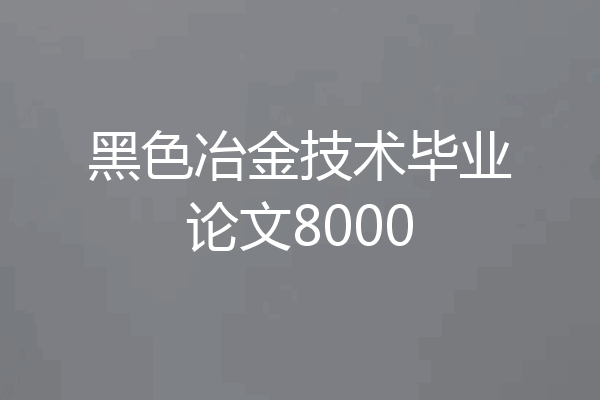 黑色冶金技术毕业论文8000