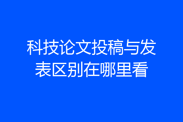 科技论文投稿与发表区别在哪里看