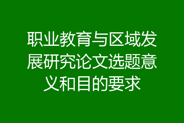 职业教育与区域发展研究论文选题意义和目的要求