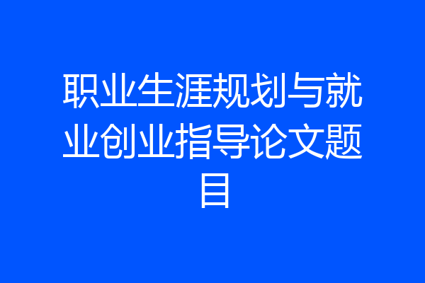 职业生涯规划与就业创业指导论文题目