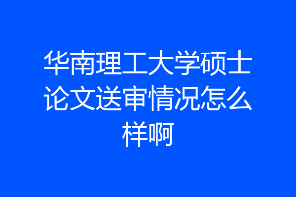 华南理工大学硕士论文送审情况怎么样啊