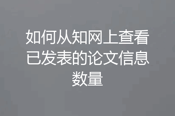 如何从知网上查看已发表的论文信息数量