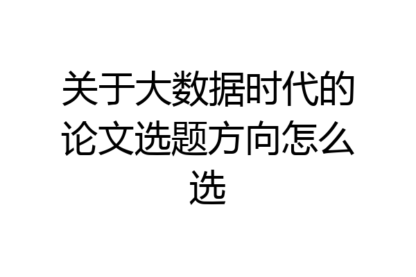 关于大数据时代的论文选题方向怎么选