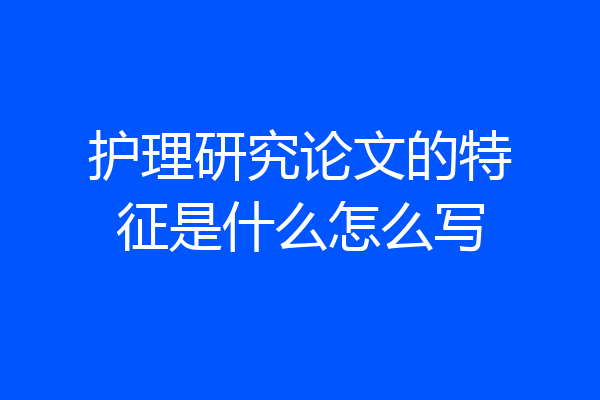 护理研究论文的特征是什么怎么写
