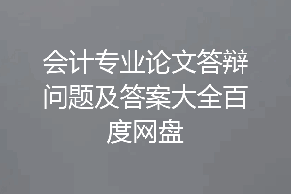 会计专业论文答辩问题及答案大全百度网盘