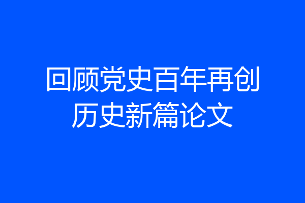 回顾党史百年再创历史新篇论文