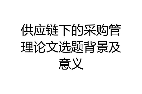 供应链下的采购管理论文选题背景及意义