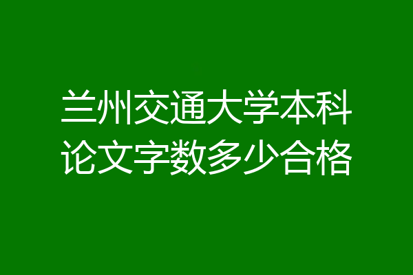 兰州交通大学本科论文字数多少合格