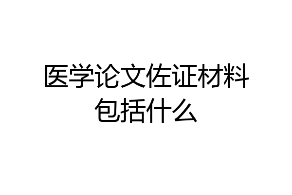医学论文佐证材料包括什么