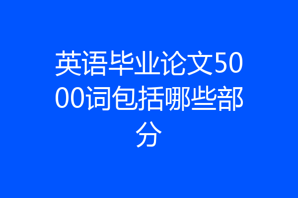 英语毕业论文5000词包括哪些部分