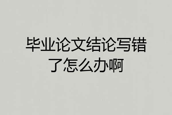 毕业论文结论写错了怎么办啊