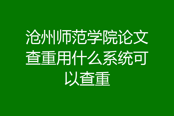 沧州师范学院论文查重用什么系统可以查重