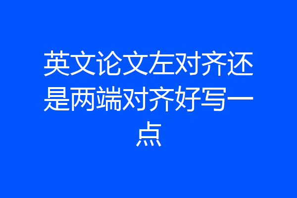 英文论文左对齐还是两端对齐好写一点