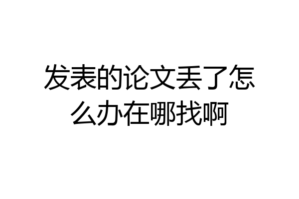 发表的论文丢了怎么办在哪找啊