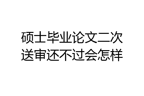硕士毕业论文二次送审还不过会怎样