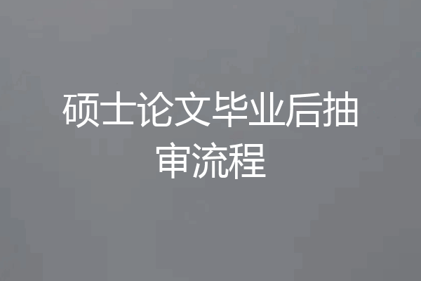 硕士论文毕业后抽审流程