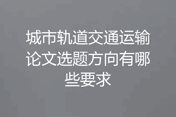 城市轨道交通运输论文选题方向有哪些要求