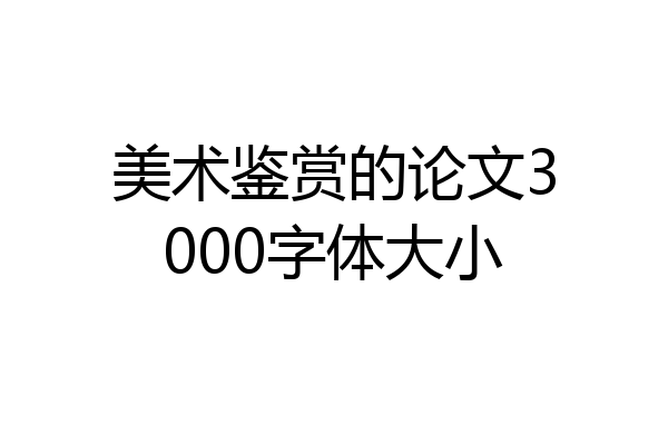 美术鉴赏的论文3000字体大小