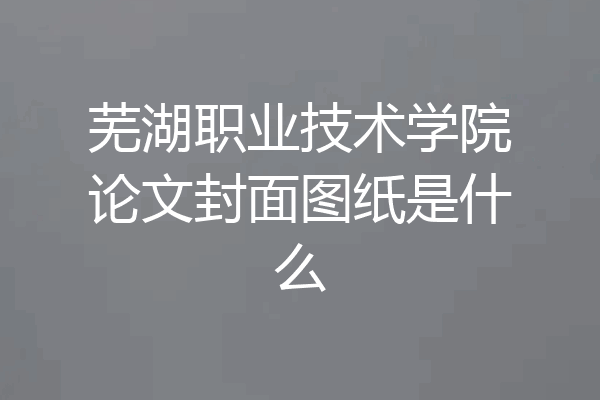 芜湖职业技术学院论文封面图纸是什么