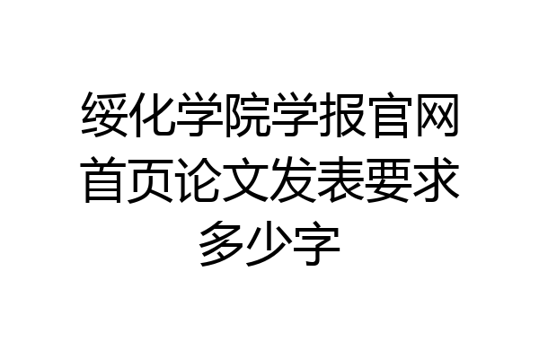 绥化学院学报官网首页论文发表要求多少字