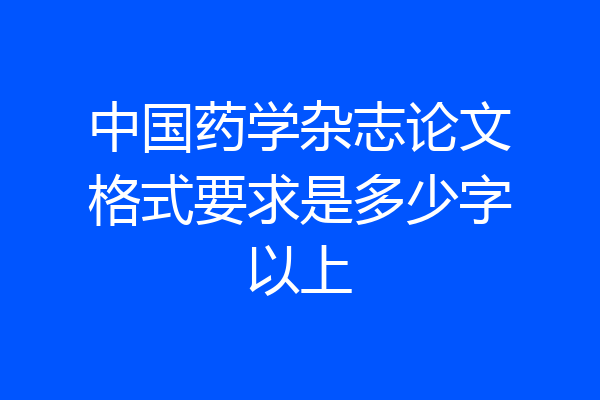 中国药学杂志论文格式要求是多少字以上