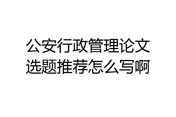 公安行政管理论文选题推荐怎么写啊