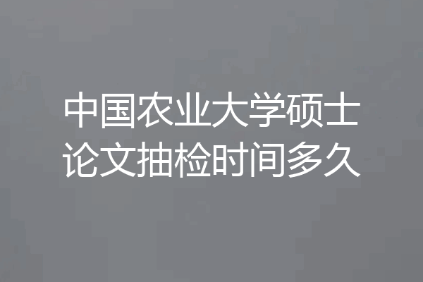 中国农业大学硕士论文抽检时间多久