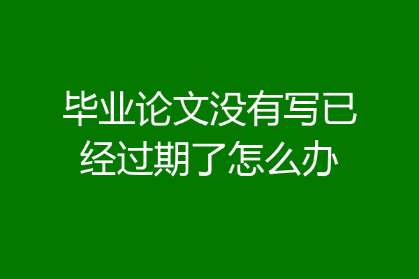 毕业论文没有写已经过期了怎么办