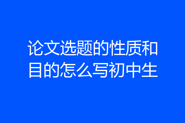论文选题的性质和目的怎么写初中生