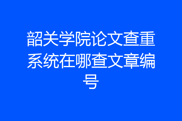 韶关学院论文查重系统在哪查文章编号