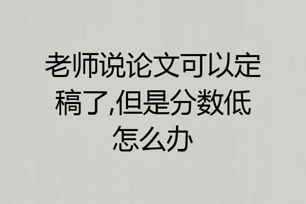 老师说论文可以定稿了,但是分数低怎么办