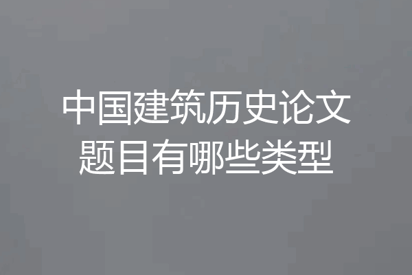 中国建筑历史论文题目有哪些类型