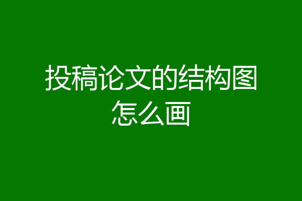 投稿论文的结构图怎么画