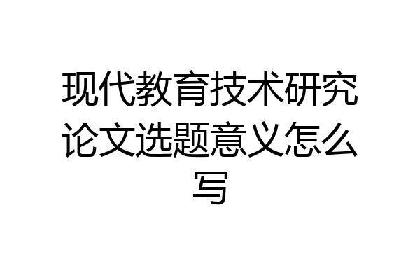 现代教育技术研究论文选题意义怎么写