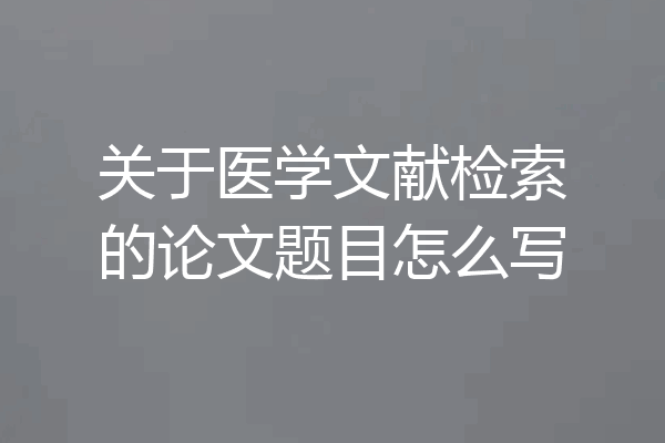 关于医学文献检索的论文题目怎么写