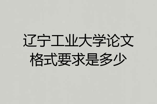 辽宁工业大学论文格式要求是多少