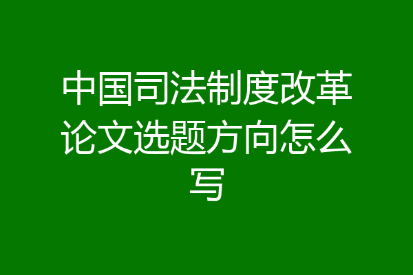 中国司法制度改革论文选题方向怎么写