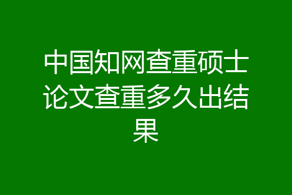 中国知网查重硕士论文查重多久出结果