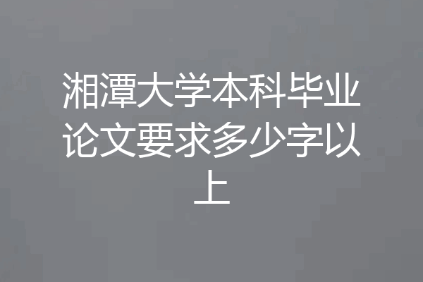 湘潭大学本科毕业论文要求多少字以上
