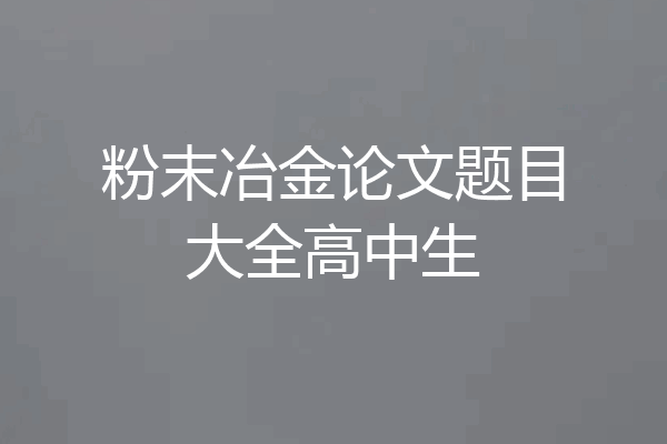 粉末冶金论文题目大全高中生