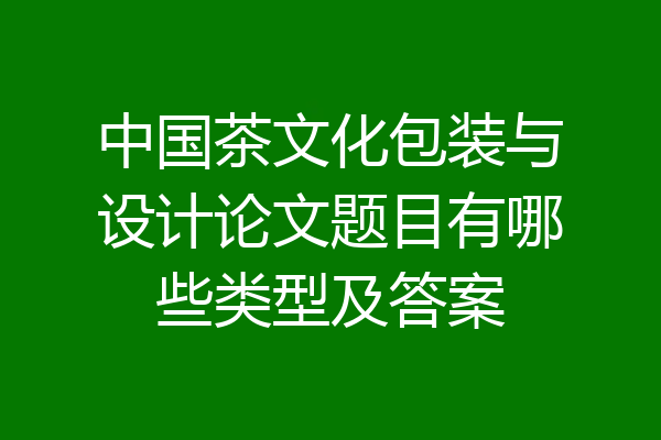 中国茶文化包装与设计论文题目有哪些类型及答案
